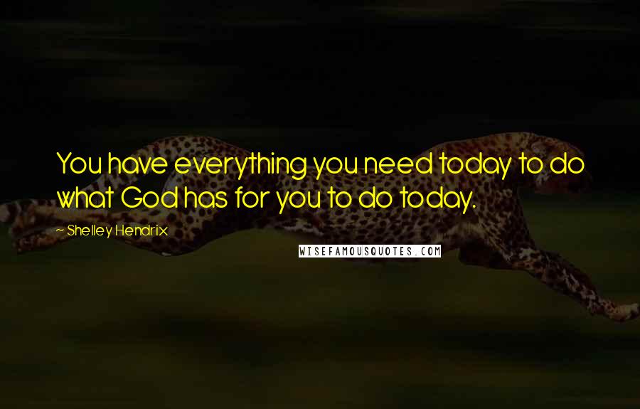 Shelley Hendrix Quotes: You have everything you need today to do what God has for you to do today.