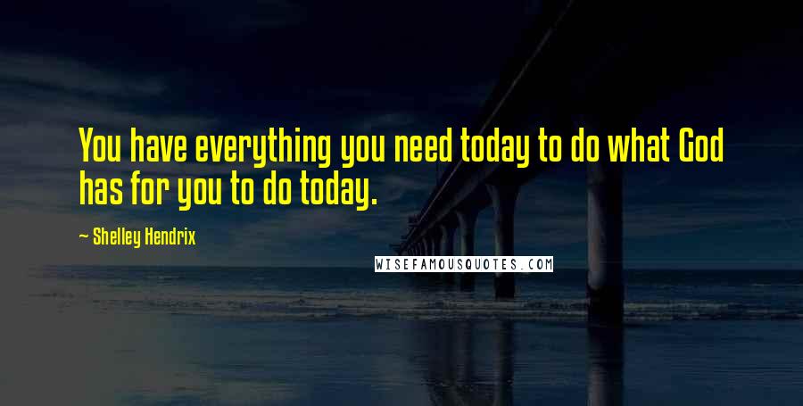 Shelley Hendrix Quotes: You have everything you need today to do what God has for you to do today.