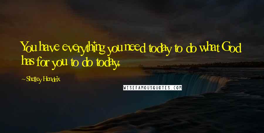 Shelley Hendrix Quotes: You have everything you need today to do what God has for you to do today.