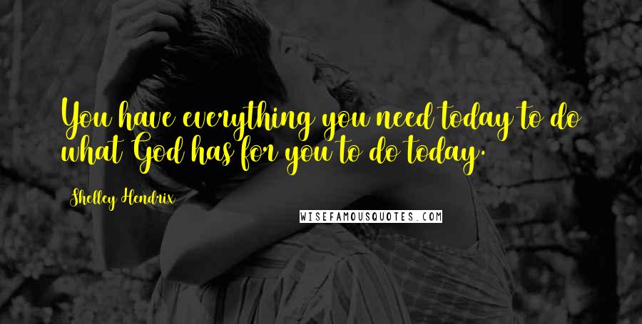 Shelley Hendrix Quotes: You have everything you need today to do what God has for you to do today.