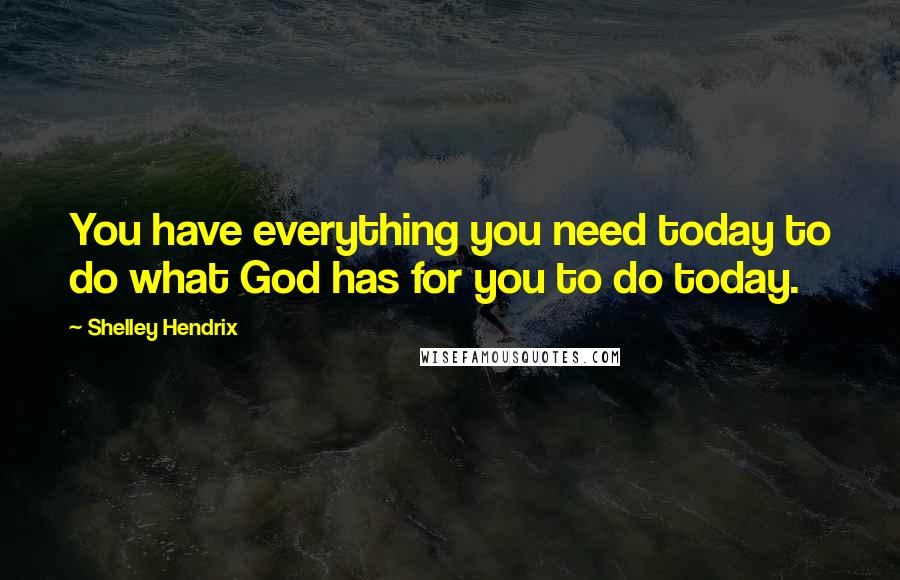 Shelley Hendrix Quotes: You have everything you need today to do what God has for you to do today.