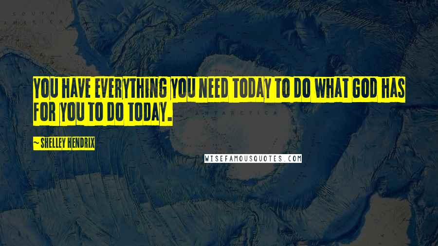 Shelley Hendrix Quotes: You have everything you need today to do what God has for you to do today.