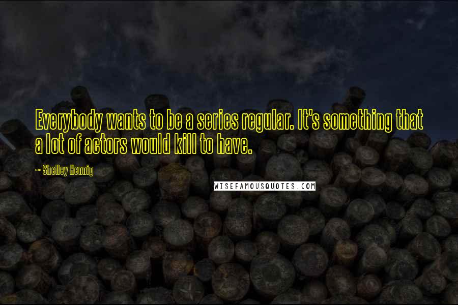 Shelley Hennig Quotes: Everybody wants to be a series regular. It's something that a lot of actors would kill to have.