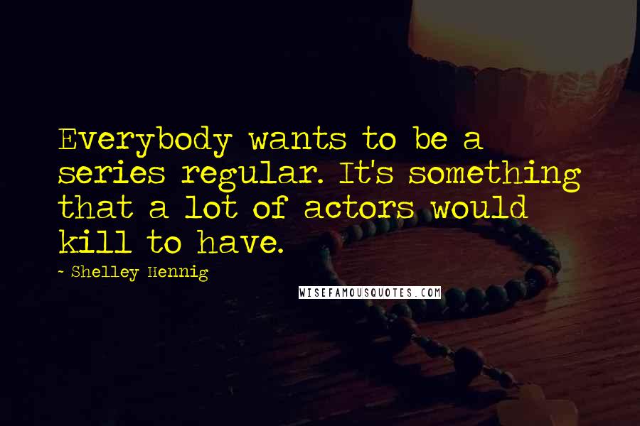 Shelley Hennig Quotes: Everybody wants to be a series regular. It's something that a lot of actors would kill to have.