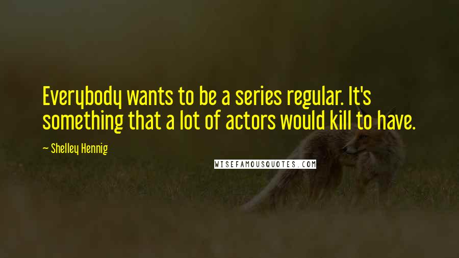 Shelley Hennig Quotes: Everybody wants to be a series regular. It's something that a lot of actors would kill to have.