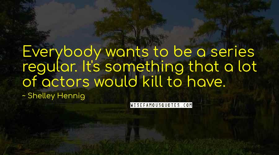 Shelley Hennig Quotes: Everybody wants to be a series regular. It's something that a lot of actors would kill to have.