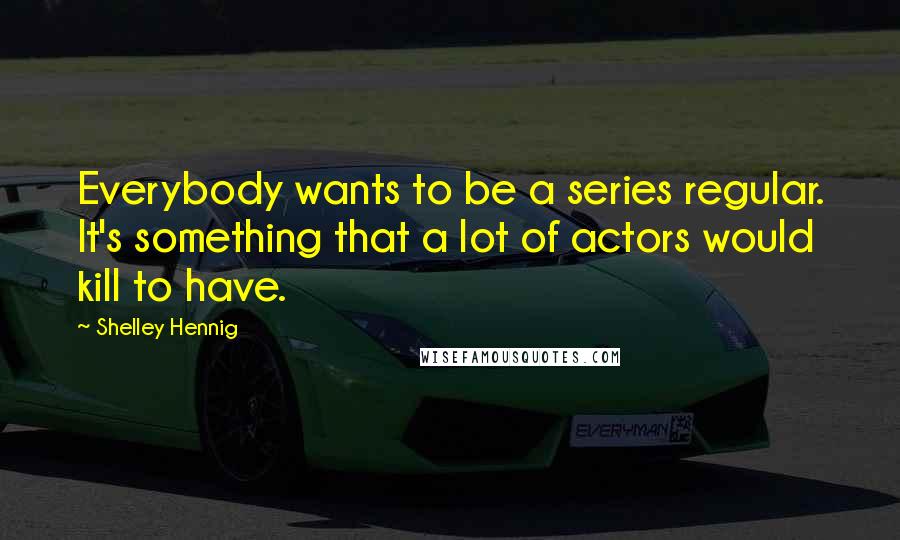 Shelley Hennig Quotes: Everybody wants to be a series regular. It's something that a lot of actors would kill to have.