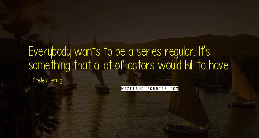 Shelley Hennig Quotes: Everybody wants to be a series regular. It's something that a lot of actors would kill to have.