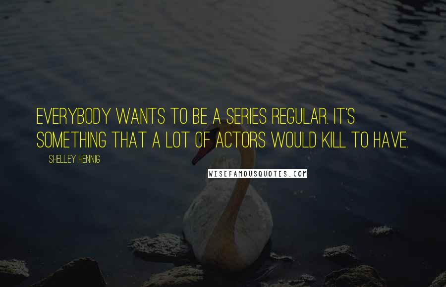 Shelley Hennig Quotes: Everybody wants to be a series regular. It's something that a lot of actors would kill to have.