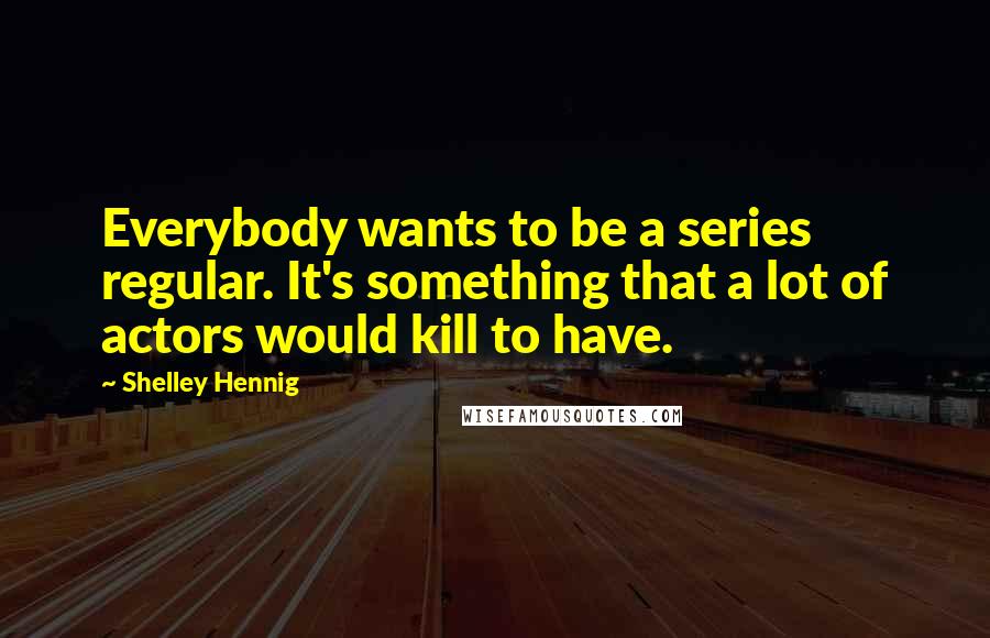 Shelley Hennig Quotes: Everybody wants to be a series regular. It's something that a lot of actors would kill to have.
