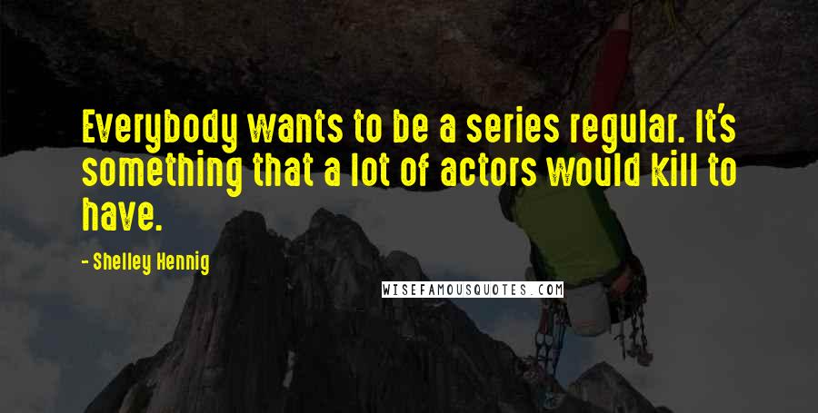 Shelley Hennig Quotes: Everybody wants to be a series regular. It's something that a lot of actors would kill to have.