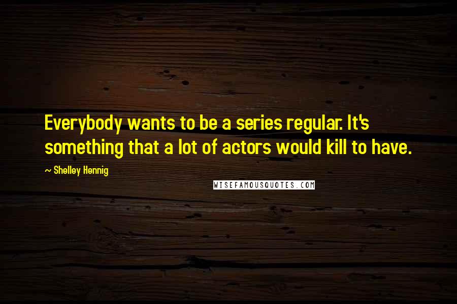 Shelley Hennig Quotes: Everybody wants to be a series regular. It's something that a lot of actors would kill to have.