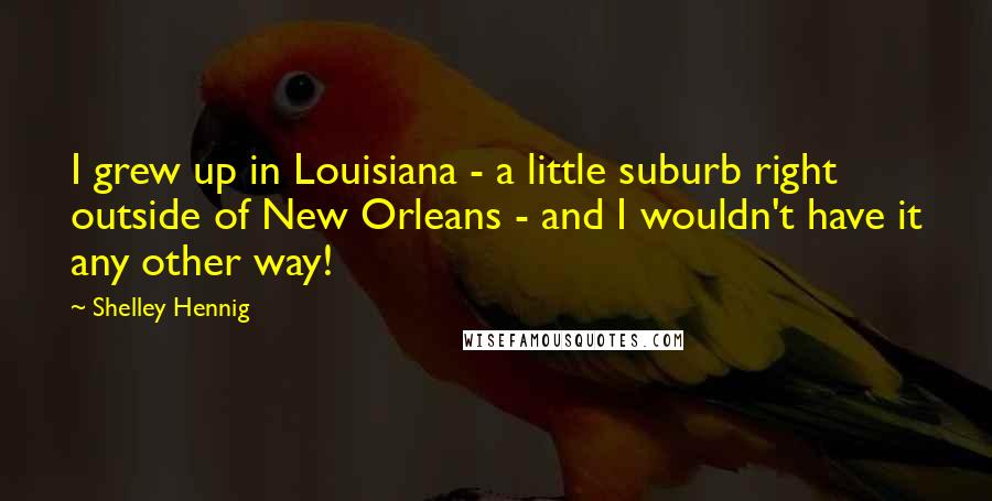 Shelley Hennig Quotes: I grew up in Louisiana - a little suburb right outside of New Orleans - and I wouldn't have it any other way!