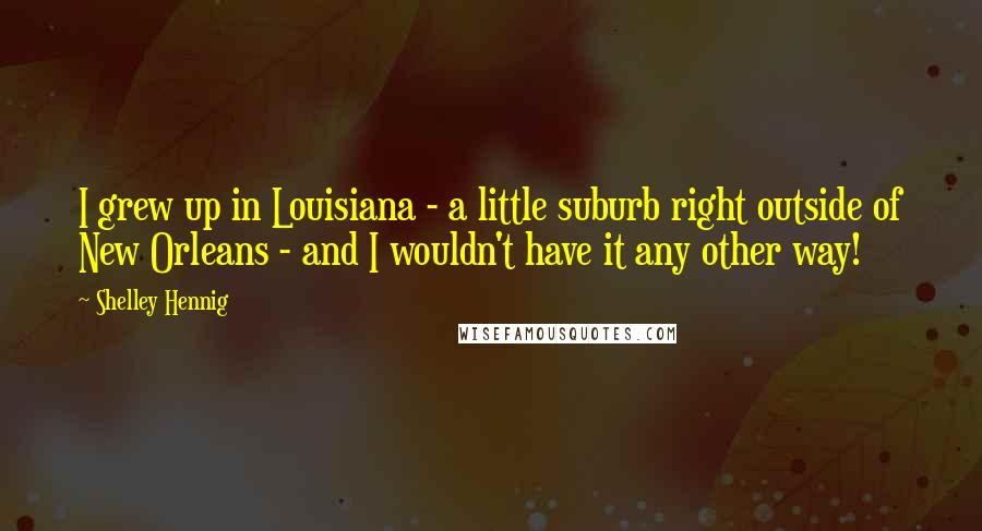 Shelley Hennig Quotes: I grew up in Louisiana - a little suburb right outside of New Orleans - and I wouldn't have it any other way!