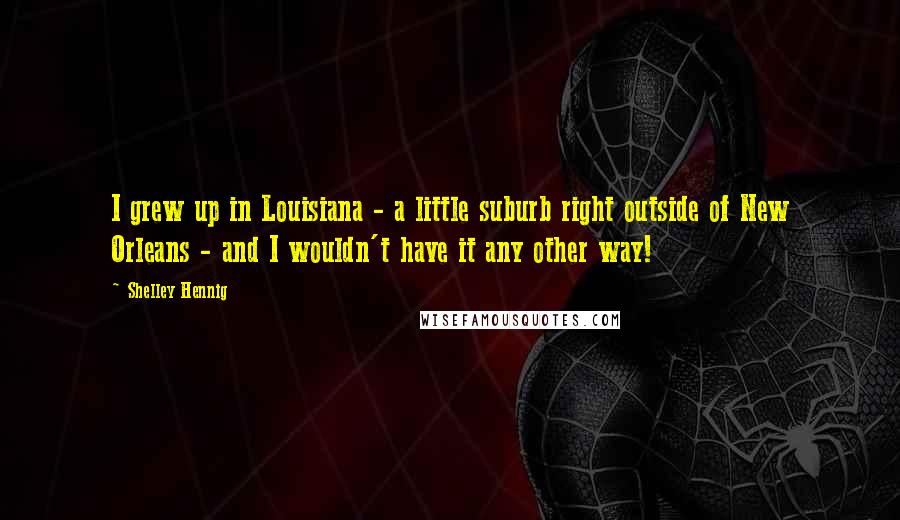 Shelley Hennig Quotes: I grew up in Louisiana - a little suburb right outside of New Orleans - and I wouldn't have it any other way!