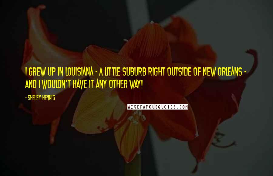 Shelley Hennig Quotes: I grew up in Louisiana - a little suburb right outside of New Orleans - and I wouldn't have it any other way!