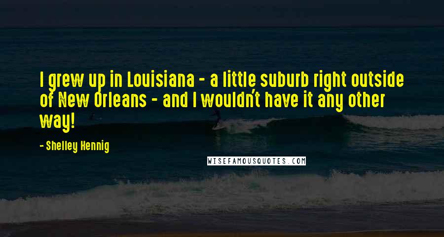 Shelley Hennig Quotes: I grew up in Louisiana - a little suburb right outside of New Orleans - and I wouldn't have it any other way!