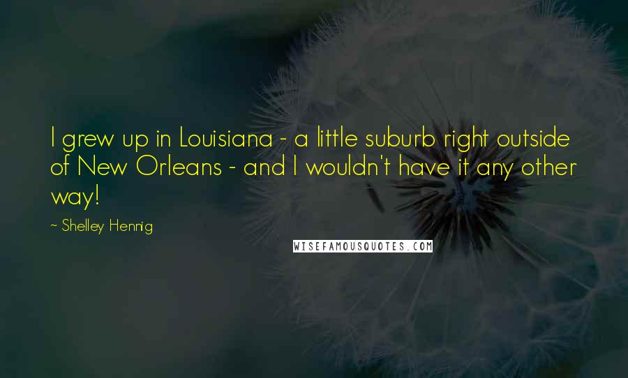 Shelley Hennig Quotes: I grew up in Louisiana - a little suburb right outside of New Orleans - and I wouldn't have it any other way!