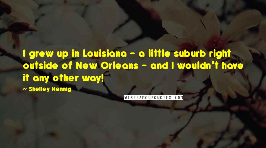 Shelley Hennig Quotes: I grew up in Louisiana - a little suburb right outside of New Orleans - and I wouldn't have it any other way!