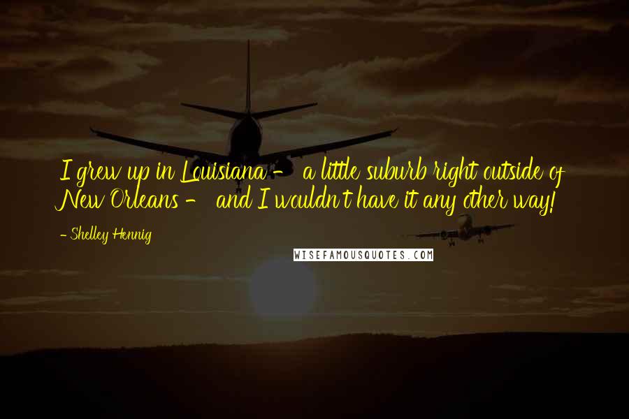 Shelley Hennig Quotes: I grew up in Louisiana - a little suburb right outside of New Orleans - and I wouldn't have it any other way!