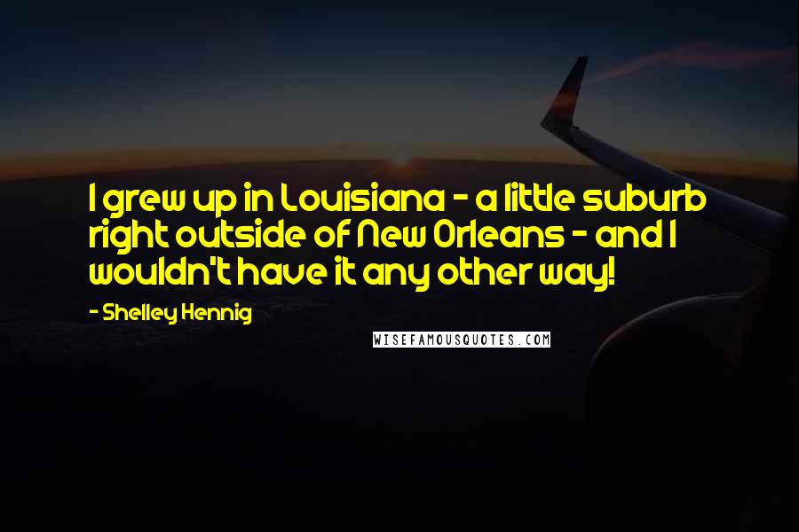 Shelley Hennig Quotes: I grew up in Louisiana - a little suburb right outside of New Orleans - and I wouldn't have it any other way!