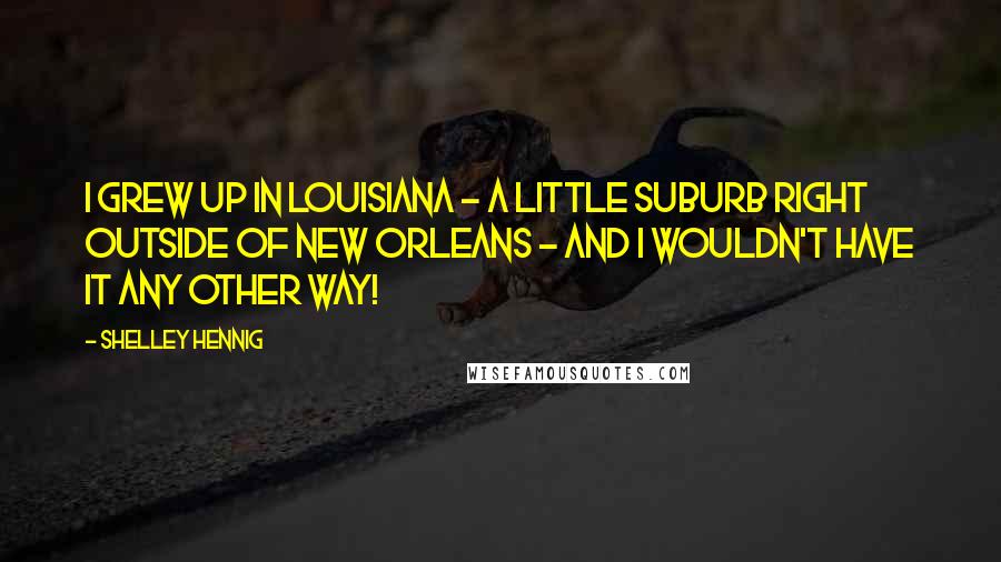 Shelley Hennig Quotes: I grew up in Louisiana - a little suburb right outside of New Orleans - and I wouldn't have it any other way!