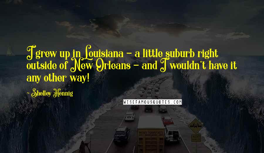 Shelley Hennig Quotes: I grew up in Louisiana - a little suburb right outside of New Orleans - and I wouldn't have it any other way!