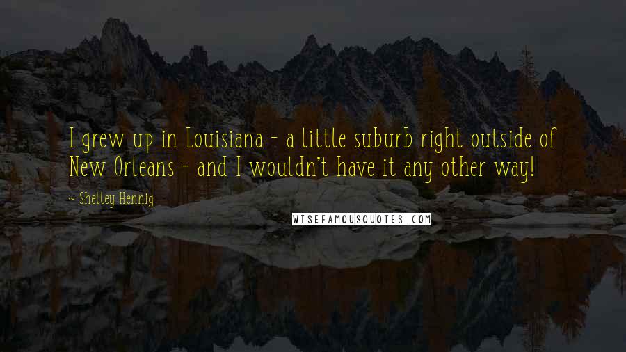 Shelley Hennig Quotes: I grew up in Louisiana - a little suburb right outside of New Orleans - and I wouldn't have it any other way!