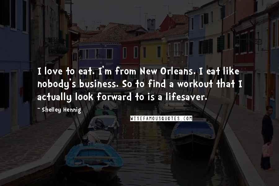 Shelley Hennig Quotes: I love to eat. I'm from New Orleans. I eat like nobody's business. So to find a workout that I actually look forward to is a lifesaver.