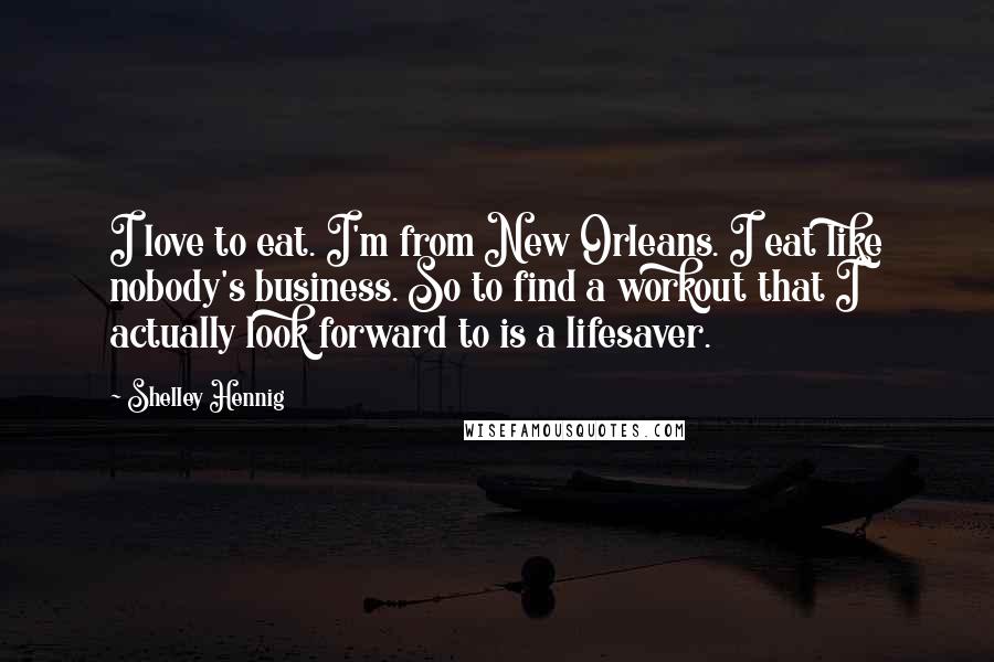 Shelley Hennig Quotes: I love to eat. I'm from New Orleans. I eat like nobody's business. So to find a workout that I actually look forward to is a lifesaver.