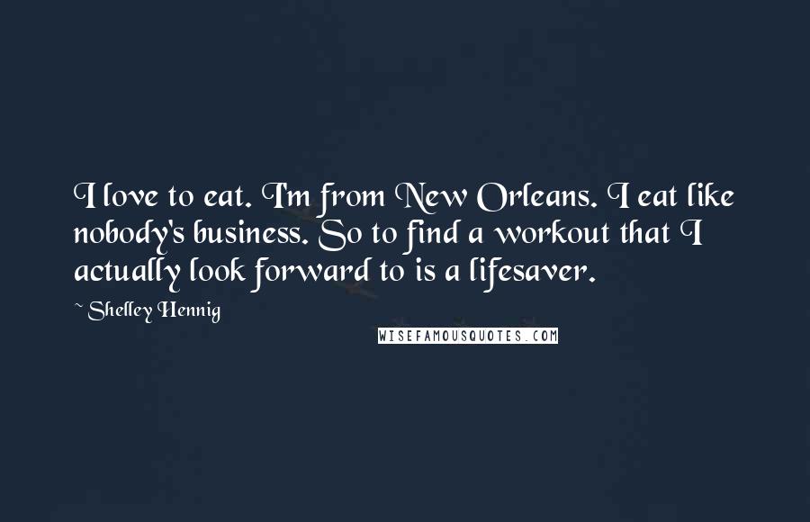 Shelley Hennig Quotes: I love to eat. I'm from New Orleans. I eat like nobody's business. So to find a workout that I actually look forward to is a lifesaver.