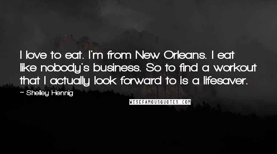 Shelley Hennig Quotes: I love to eat. I'm from New Orleans. I eat like nobody's business. So to find a workout that I actually look forward to is a lifesaver.