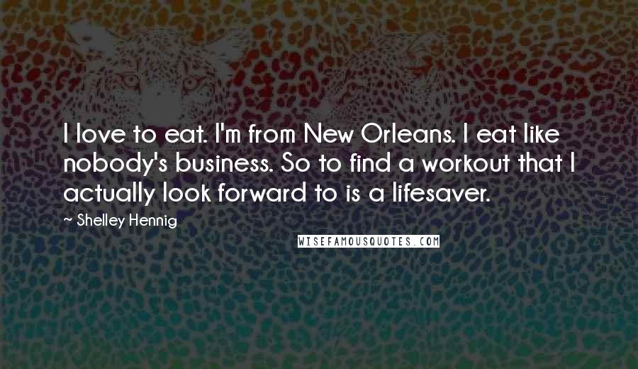 Shelley Hennig Quotes: I love to eat. I'm from New Orleans. I eat like nobody's business. So to find a workout that I actually look forward to is a lifesaver.