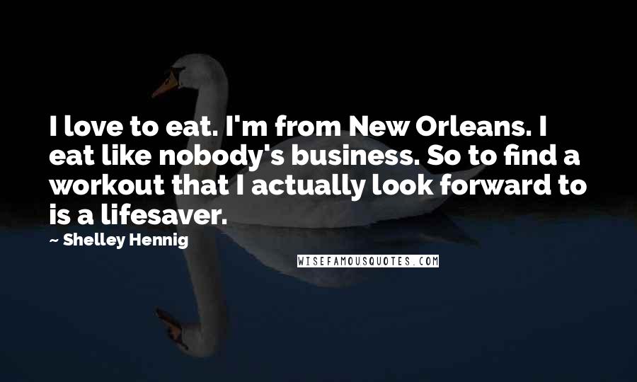 Shelley Hennig Quotes: I love to eat. I'm from New Orleans. I eat like nobody's business. So to find a workout that I actually look forward to is a lifesaver.