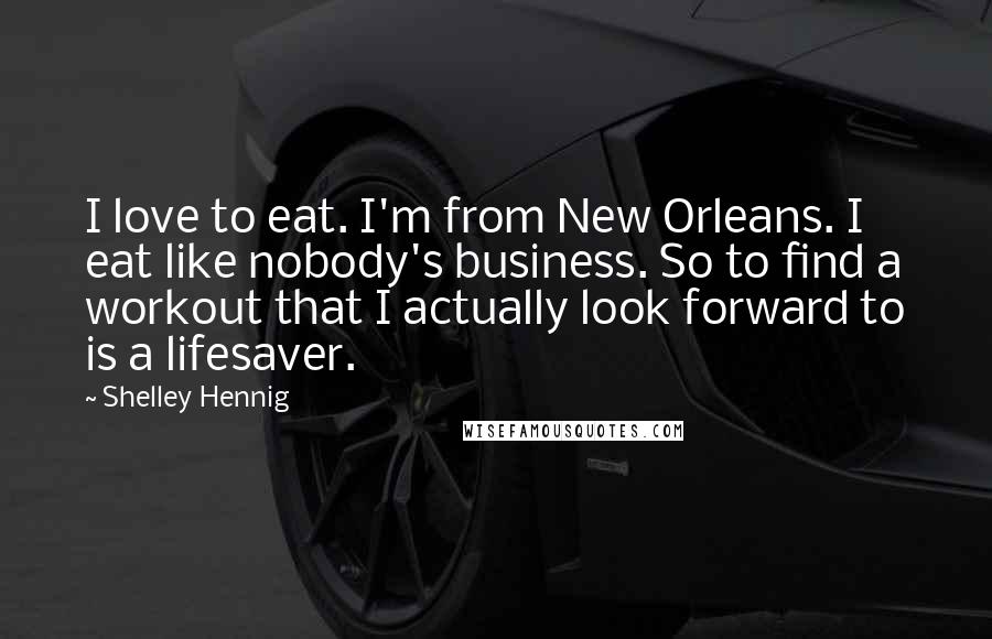 Shelley Hennig Quotes: I love to eat. I'm from New Orleans. I eat like nobody's business. So to find a workout that I actually look forward to is a lifesaver.