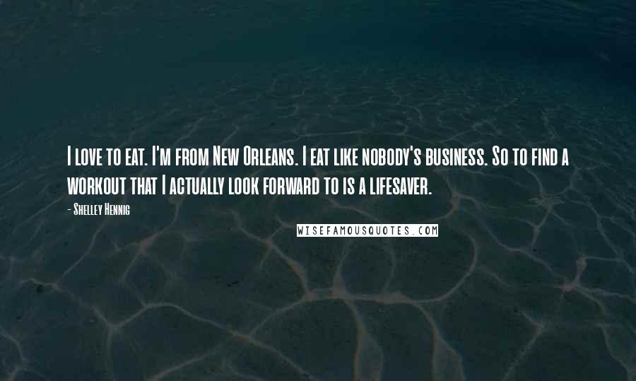 Shelley Hennig Quotes: I love to eat. I'm from New Orleans. I eat like nobody's business. So to find a workout that I actually look forward to is a lifesaver.