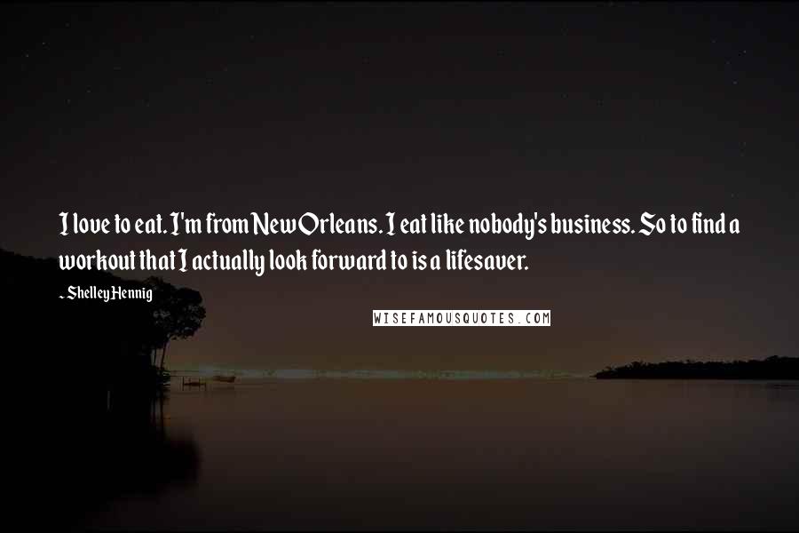 Shelley Hennig Quotes: I love to eat. I'm from New Orleans. I eat like nobody's business. So to find a workout that I actually look forward to is a lifesaver.