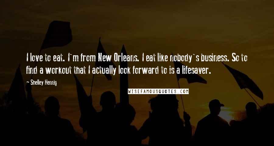 Shelley Hennig Quotes: I love to eat. I'm from New Orleans. I eat like nobody's business. So to find a workout that I actually look forward to is a lifesaver.