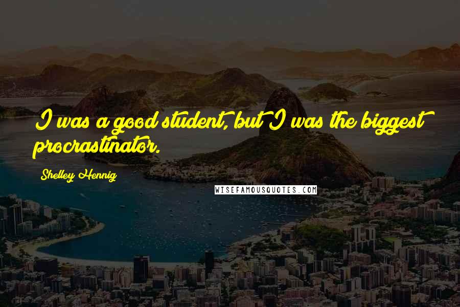 Shelley Hennig Quotes: I was a good student, but I was the biggest procrastinator.