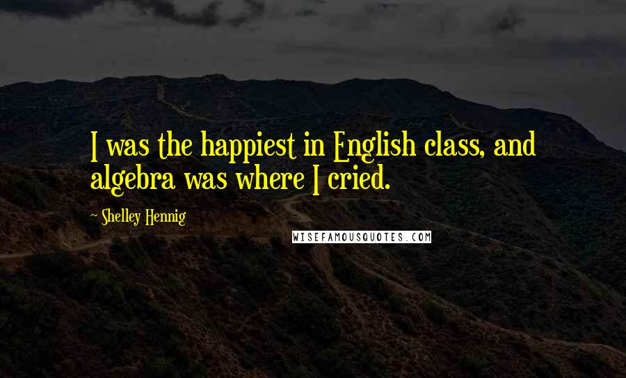 Shelley Hennig Quotes: I was the happiest in English class, and algebra was where I cried.