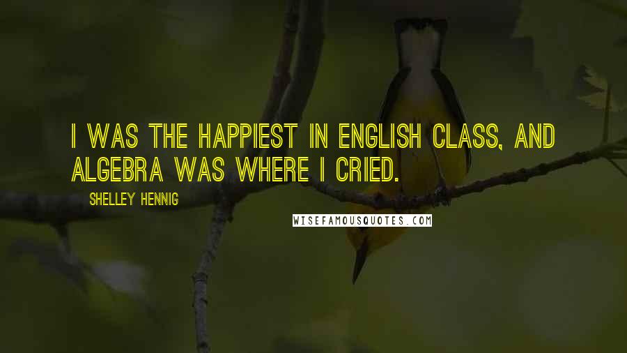 Shelley Hennig Quotes: I was the happiest in English class, and algebra was where I cried.