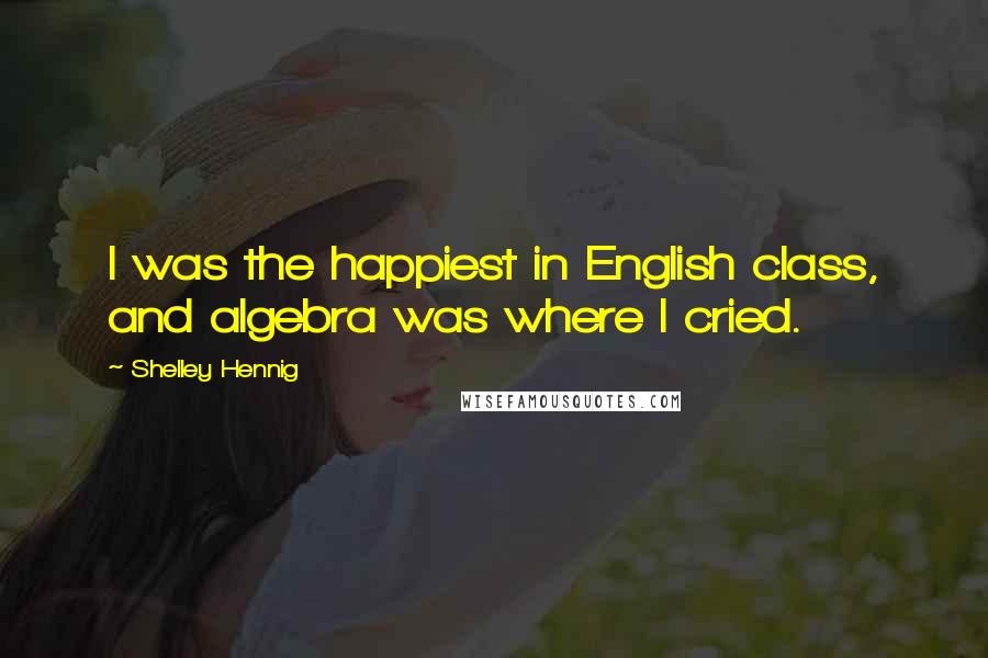 Shelley Hennig Quotes: I was the happiest in English class, and algebra was where I cried.