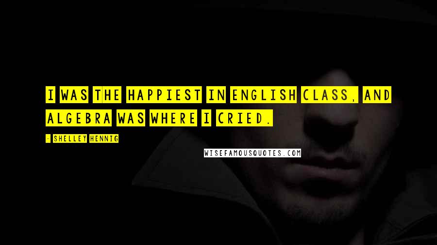 Shelley Hennig Quotes: I was the happiest in English class, and algebra was where I cried.