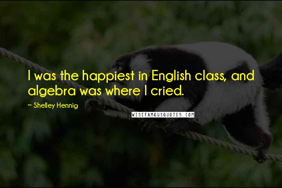 Shelley Hennig Quotes: I was the happiest in English class, and algebra was where I cried.
