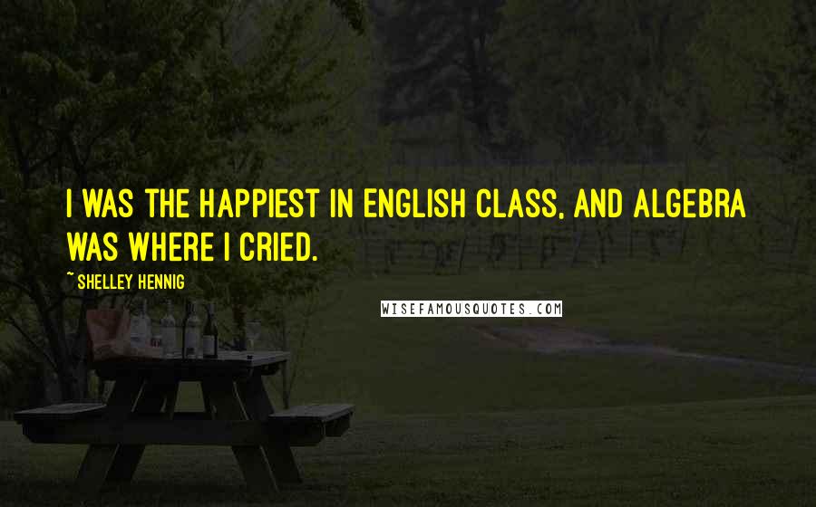 Shelley Hennig Quotes: I was the happiest in English class, and algebra was where I cried.