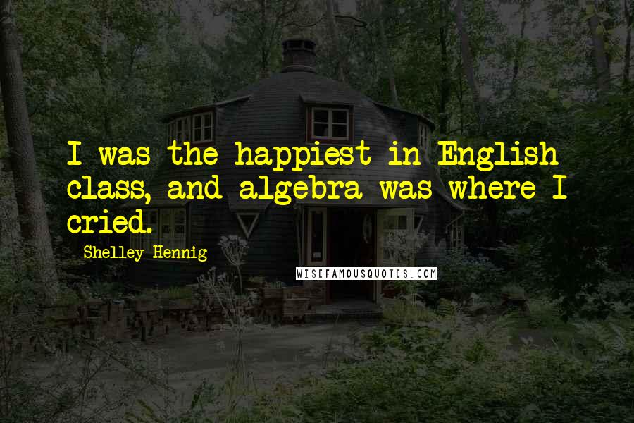 Shelley Hennig Quotes: I was the happiest in English class, and algebra was where I cried.