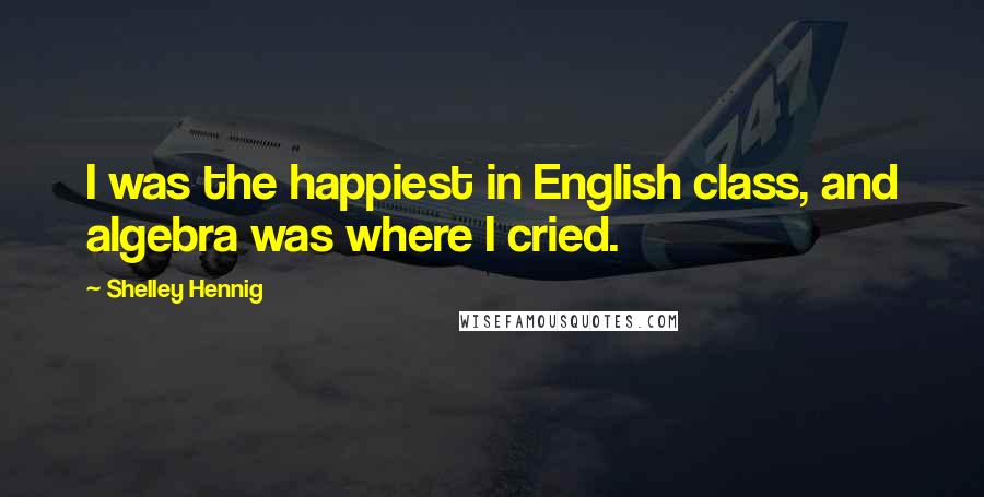 Shelley Hennig Quotes: I was the happiest in English class, and algebra was where I cried.