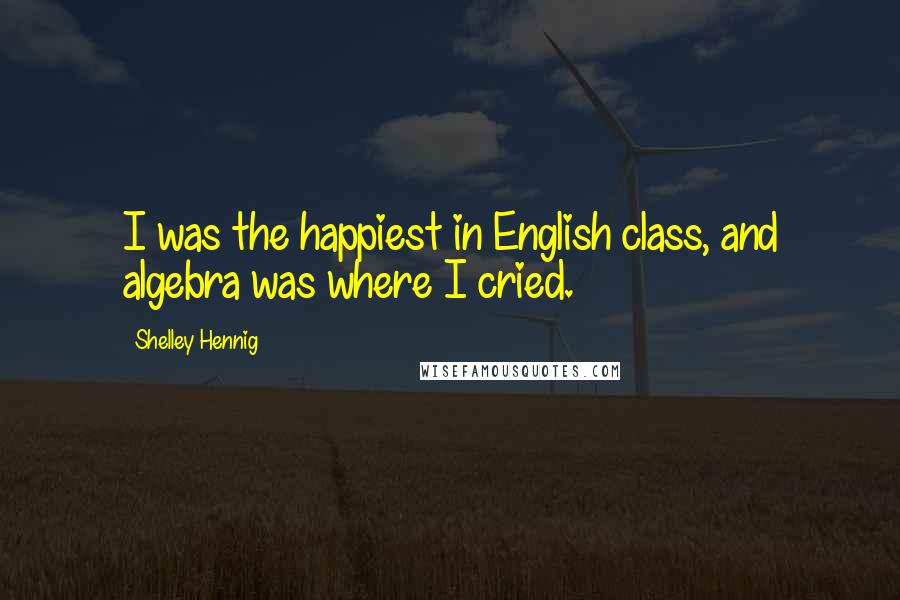 Shelley Hennig Quotes: I was the happiest in English class, and algebra was where I cried.