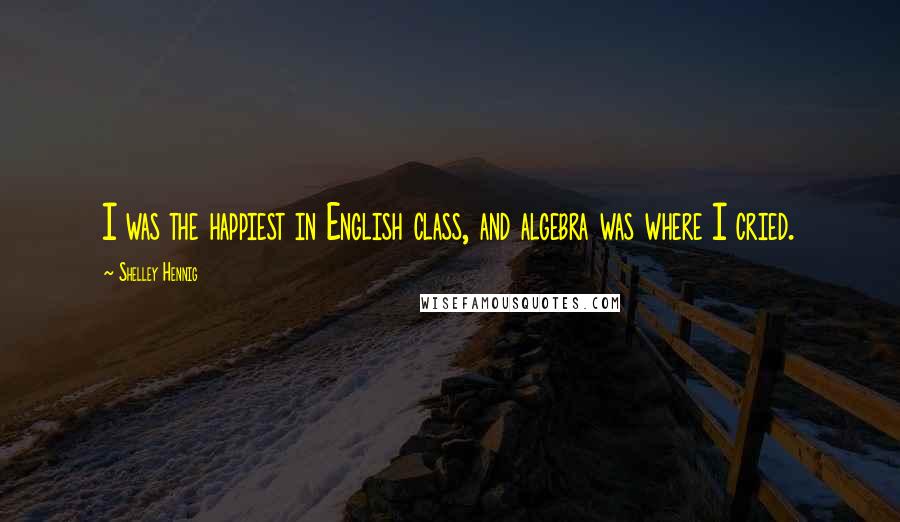 Shelley Hennig Quotes: I was the happiest in English class, and algebra was where I cried.