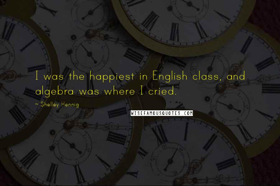Shelley Hennig Quotes: I was the happiest in English class, and algebra was where I cried.